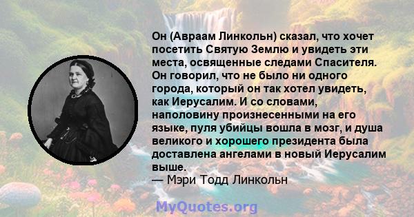 Он (Авраам Линкольн) сказал, что хочет посетить Святую Землю и увидеть эти места, освященные следами Спасителя. Он говорил, что не было ни одного города, который он так хотел увидеть, как Иерусалим. И со словами,