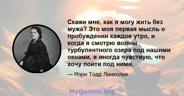 Скажи мне, как я могу жить без мужа? Это моя первая мысль о пробуждении каждое утро, и когда я смотрю волны турбулентного озера под нашими окнами, я иногда чувствую, что хочу пойти под ними.