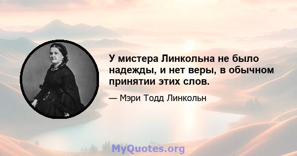 У мистера Линкольна не было надежды, и нет веры, в обычном принятии этих слов.