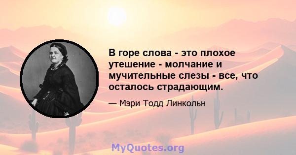 В горе слова - это плохое утешение - молчание и мучительные слезы - все, что осталось страдающим.