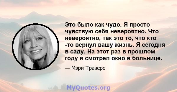 Это было как чудо. Я просто чувствую себя невероятно. Что невероятно, так это то, что кто -то вернул вашу жизнь. Я сегодня в саду. На этот раз в прошлом году я смотрел окно в больнице.