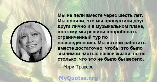 Мы не пели вместе через шесть лет. Мы поняли, что мы пропустили друг друга лично и в музыкальном плане, поэтому мы решили попробовать ограниченный тур по воссоединению. Мы хотели работать вместе достаточно, чтобы это