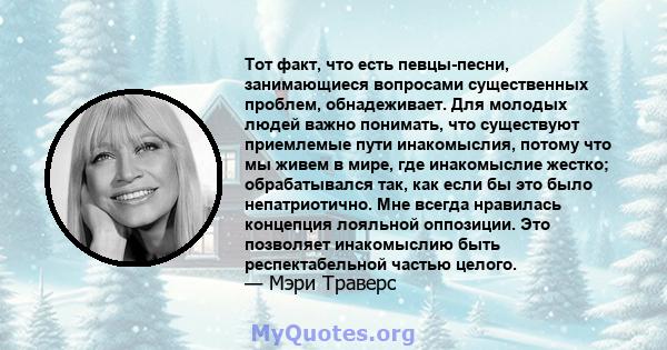 Тот факт, что есть певцы-песни, занимающиеся вопросами существенных проблем, обнадеживает. Для молодых людей важно понимать, что существуют приемлемые пути инакомыслия, потому что мы живем в мире, где инакомыслие