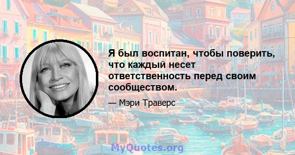 Я был воспитан, чтобы поверить, что каждый несет ответственность перед своим сообществом.