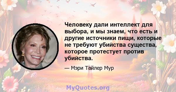 Человеку дали интеллект для выбора, и мы знаем, что есть и другие источники пищи, которые не требуют убийства существа, которое протестует против убийства.