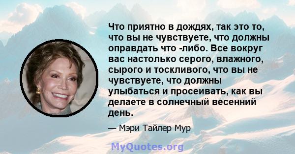 Что приятно в дождях, так это то, что вы не чувствуете, что должны оправдать что -либо. Все вокруг вас настолько серого, влажного, сырого и тоскливого, что вы не чувствуете, что должны улыбаться и просеивать, как вы