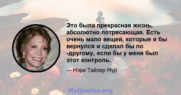 Это была прекрасная жизнь, абсолютно потрясающая. Есть очень мало вещей, которые я бы вернулся и сделал бы по -другому, если бы у меня был этот контроль.