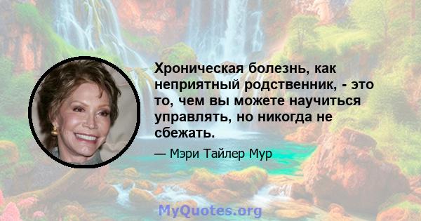 Хроническая болезнь, как неприятный родственник, - это то, чем вы можете научиться управлять, но никогда не сбежать.