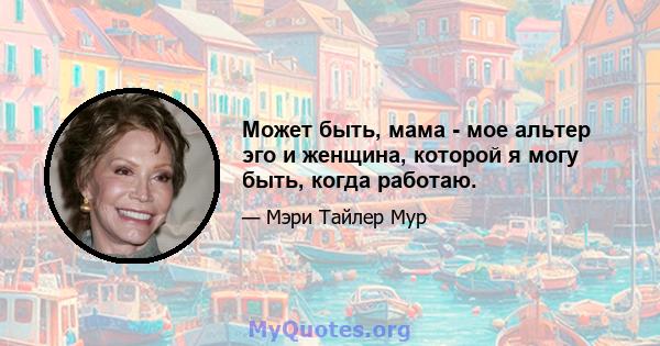 Может быть, мама - мое альтер эго и женщина, которой я могу быть, когда работаю.