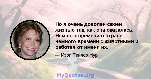 Но я очень доволен своей жизнью так, как она оказалась. Немного времени в стране, немного времени с животными и работая от имени их.