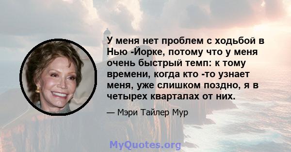 У меня нет проблем с ходьбой в Нью -Йорке, потому что у меня очень быстрый темп: к тому времени, когда кто -то узнает меня, уже слишком поздно, я в четырех кварталах от них.