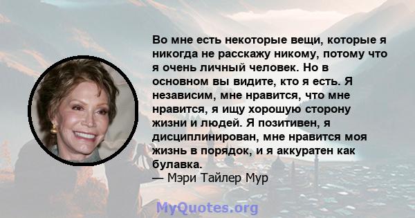 Во мне есть некоторые вещи, которые я никогда не расскажу никому, потому что я очень личный человек. Но в основном вы видите, кто я есть. Я независим, мне нравится, что мне нравится, я ищу хорошую сторону жизни и людей. 