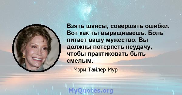 Взять шансы, совершать ошибки. Вот как ты выращиваешь. Боль питает вашу мужество. Вы должны потерпеть неудачу, чтобы практиковать быть смелым.