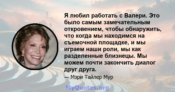 Я любил работать с Валери. Это было самым замечательным откровением, чтобы обнаружить, что когда мы находимся на съемочной площадке, и мы играем наши роли, мы как разделенные близнецы. Мы можем почти закончить диалог