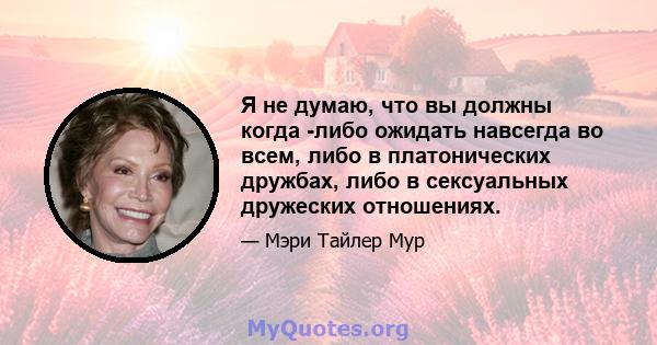 Я не думаю, что вы должны когда -либо ожидать навсегда во всем, либо в платонических дружбах, либо в сексуальных дружеских отношениях.