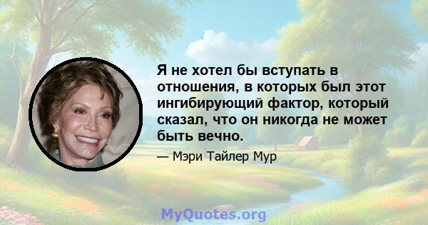 Я не хотел бы вступать в отношения, в которых был этот ингибирующий фактор, который сказал, что он никогда не может быть вечно.