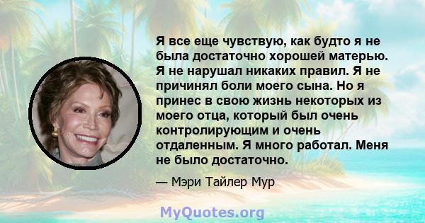 Я все еще чувствую, как будто я не была достаточно хорошей матерью. Я не нарушал никаких правил. Я не причинял боли моего сына. Но я принес в свою жизнь некоторых из моего отца, который был очень контролирующим и очень