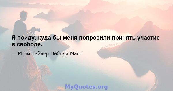 Я пойду, куда бы меня попросили принять участие в свободе.