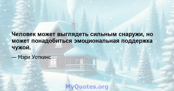 Человек может выглядеть сильным снаружи, но может понадобиться эмоциональная поддержка чужой.