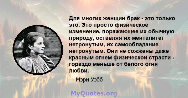 Для многих женщин брак - это только это. Это просто физическое изменение, поражающее их обычную природу, оставляя их менталитет нетронутым, их самообладание нетронутым. Они не сожжены даже красным огнем физической