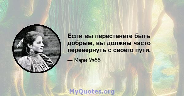 Если вы перестанете быть добрым, вы должны часто перевернуть с своего пути.