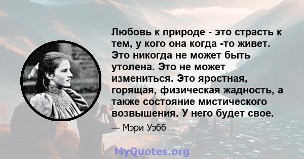 Любовь к природе - это страсть к тем, у кого она когда -то живет. Это никогда не может быть утолена. Это не может измениться. Это яростная, горящая, физическая жадность, а также состояние мистического возвышения. У него 