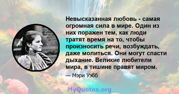 Невысказанная любовь - самая огромная сила в мире. Один из них поражен тем, как люди тратят время на то, чтобы произносить речи, возбуждать, даже молиться. Они могут спасти дыхание. Великие любители мира, в тишине