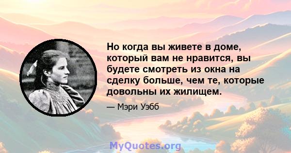 Но когда вы живете в доме, который вам не нравится, вы будете смотреть из окна на сделку больше, чем те, которые довольны их жилищем.