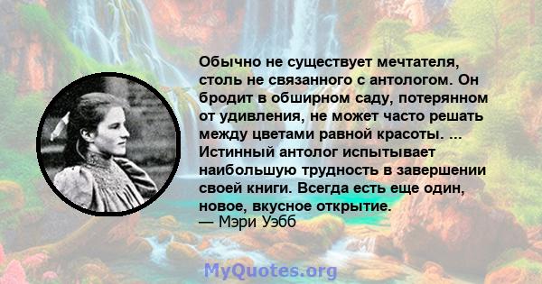 Обычно не существует мечтателя, столь не связанного с антологом. Он бродит в обширном саду, потерянном от удивления, не может часто решать между цветами равной красоты. ... Истинный антолог испытывает наибольшую