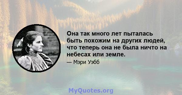 Она так много лет пыталась быть похожим на других людей, что теперь она не была ничто на небесах или земле.