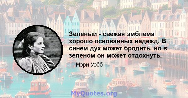 Зеленый - свежая эмблема хорошо основанных надежд. В синем дух может бродить, но в зеленом он может отдохнуть.