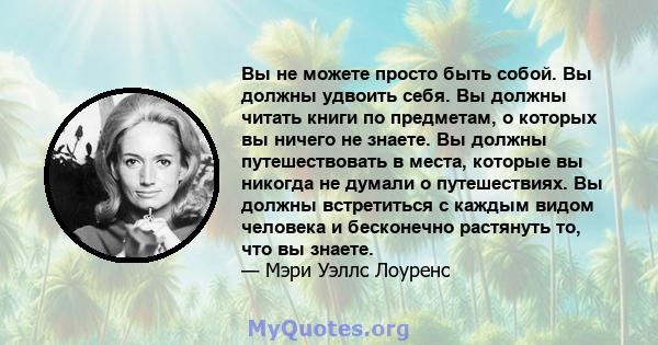 Вы не можете просто быть собой. Вы должны удвоить себя. Вы должны читать книги по предметам, о которых вы ничего не знаете. Вы должны путешествовать в места, которые вы никогда не думали о путешествиях. Вы должны