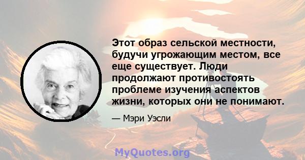 Этот образ сельской местности, будучи угрожающим местом, все еще существует. Люди продолжают противостоять проблеме изучения аспектов жизни, которых они не понимают.