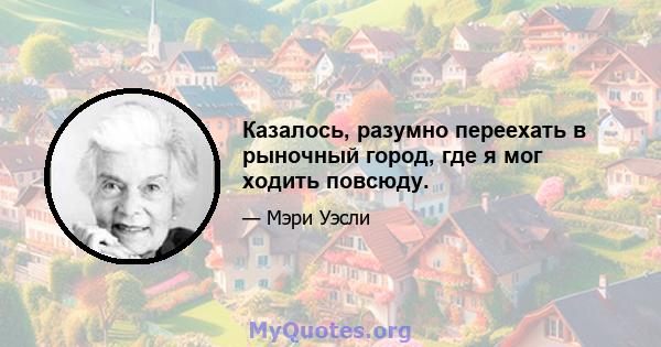 Казалось, разумно переехать в рыночный город, где я мог ходить повсюду.