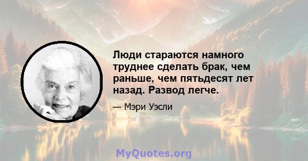 Люди стараются намного труднее сделать брак, чем раньше, чем пятьдесят лет назад. Развод легче.