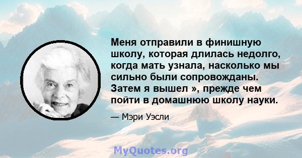 Меня отправили в финишную школу, которая длилась недолго, когда мать узнала, насколько мы сильно были сопровожданы. Затем я вышел », прежде чем пойти в домашнюю школу науки.