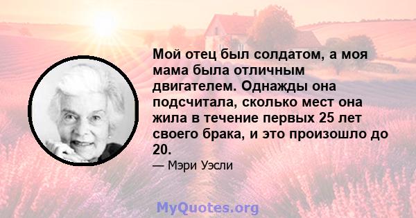 Мой отец был солдатом, а моя мама была отличным двигателем. Однажды она подсчитала, сколько мест она жила в течение первых 25 лет своего брака, и это произошло до 20.