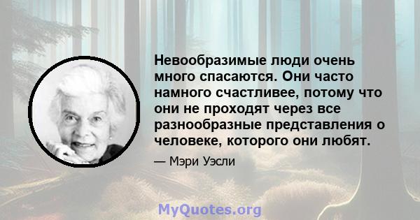 Невообразимые люди очень много спасаются. Они часто намного счастливее, потому что они не проходят через все разнообразные представления о человеке, которого они любят.