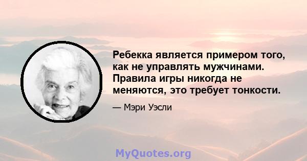 Ребекка является примером того, как не управлять мужчинами. Правила игры никогда не меняются, это требует тонкости.