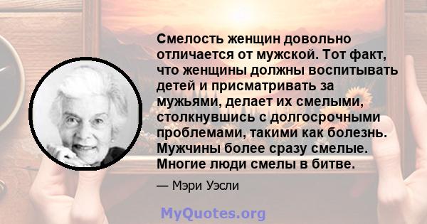 Смелость женщин довольно отличается от мужской. Тот факт, что женщины должны воспитывать детей и присматривать за мужьями, делает их смелыми, столкнувшись с долгосрочными проблемами, такими как болезнь. Мужчины более