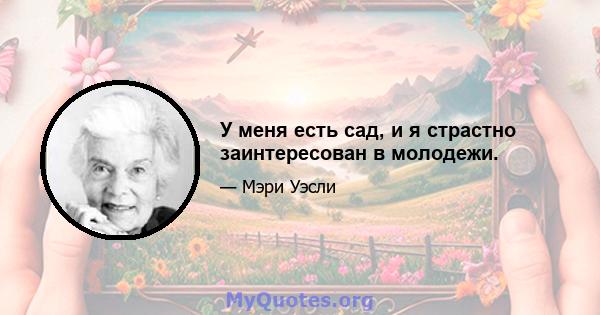 У меня есть сад, и я страстно заинтересован в молодежи.