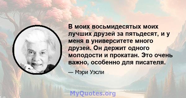 В моих восьмидесятых моих лучших друзей за пятьдесят, и у меня в университете много друзей. Он держит одного молодости и прокатан. Это очень важно, особенно для писателя.