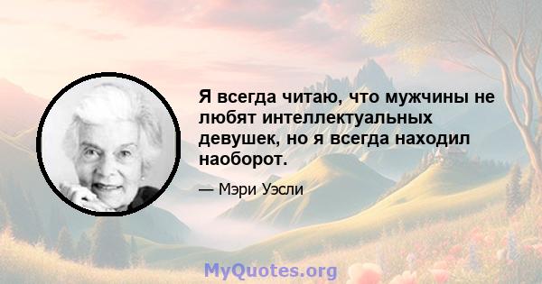 Я всегда читаю, что мужчины не любят интеллектуальных девушек, но я всегда находил наоборот.