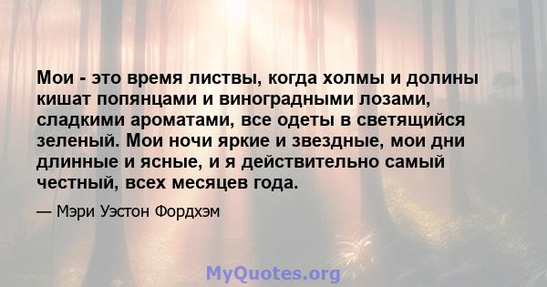 Мои - это время листвы, когда холмы и долины кишат попянцами и виноградными лозами, сладкими ароматами, все одеты в светящийся зеленый. Мои ночи яркие и звездные, мои дни длинные и ясные, и я действительно самый