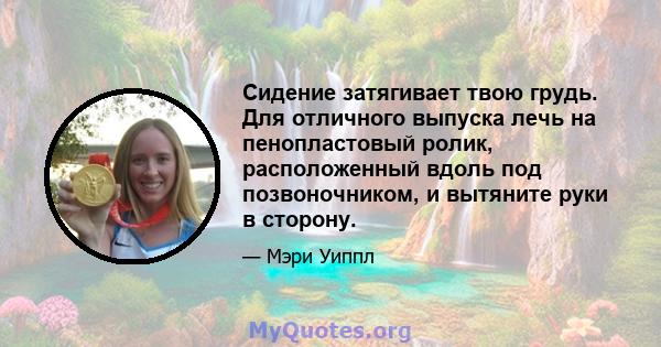 Сидение затягивает твою грудь. Для отличного выпуска лечь на пенопластовый ролик, расположенный вдоль под позвоночником, и вытяните руки в сторону.