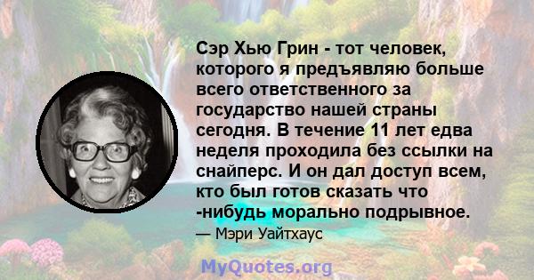 Сэр Хью Грин - тот человек, которого я предъявляю больше всего ответственного за государство нашей страны сегодня. В течение 11 лет едва неделя проходила без ссылки на снайперс. И он дал доступ всем, кто был готов