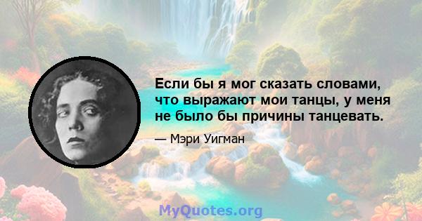 Если бы я мог сказать словами, что выражают мои танцы, у меня не было бы причины танцевать.