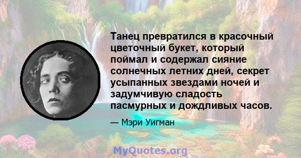 Танец превратился в красочный цветочный букет, который поймал и содержал сияние солнечных летних дней, секрет усыпанных звездами ночей и задумчивую сладость пасмурных и дождливых часов.