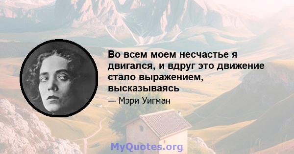 Во всем моем несчастье я двигался, и вдруг это движение стало выражением, высказываясь