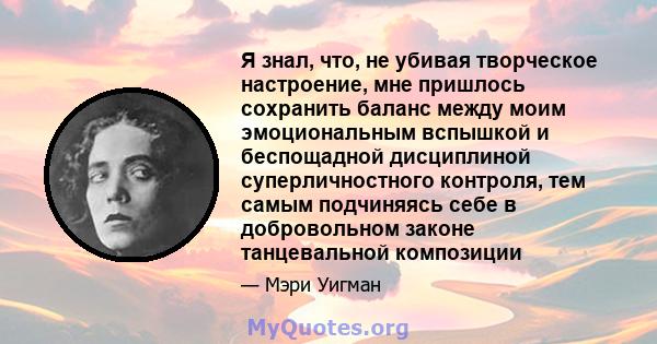 Я знал, что, не убивая творческое настроение, мне пришлось сохранить баланс между моим эмоциональным вспышкой и беспощадной дисциплиной суперличностного контроля, тем самым подчиняясь себе в добровольном законе